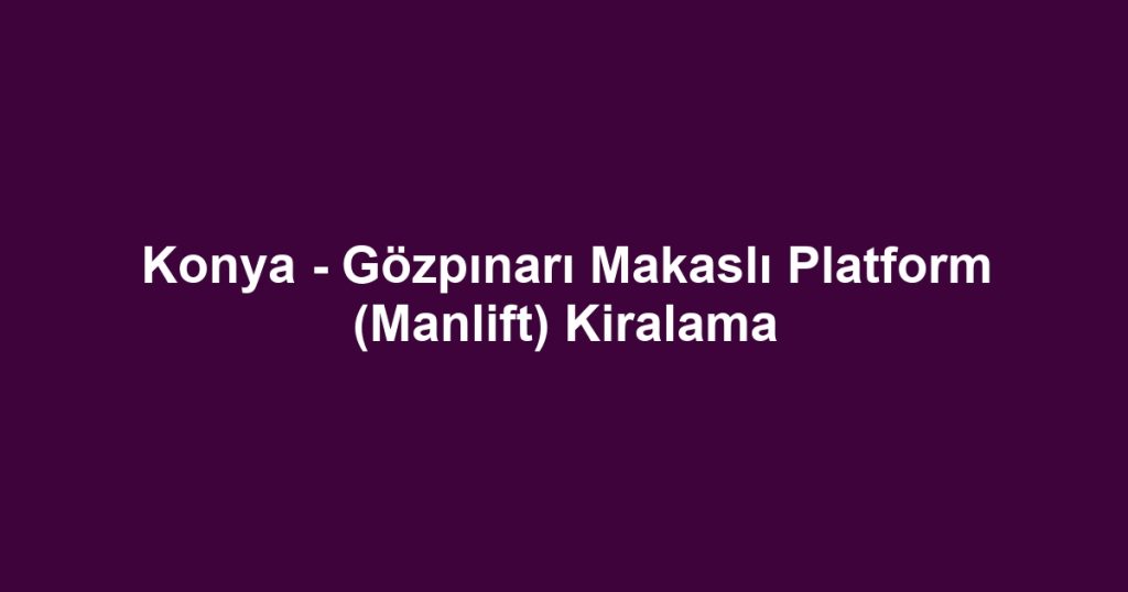 Konya - Gözpınarı Makaslı Platform (Manlift) Kiralama