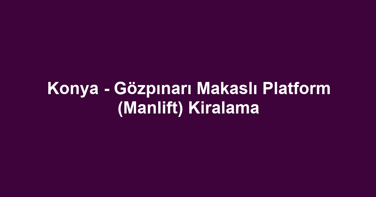 Konya - Gözpınarı Makaslı Platform (Manlift) Kiralama