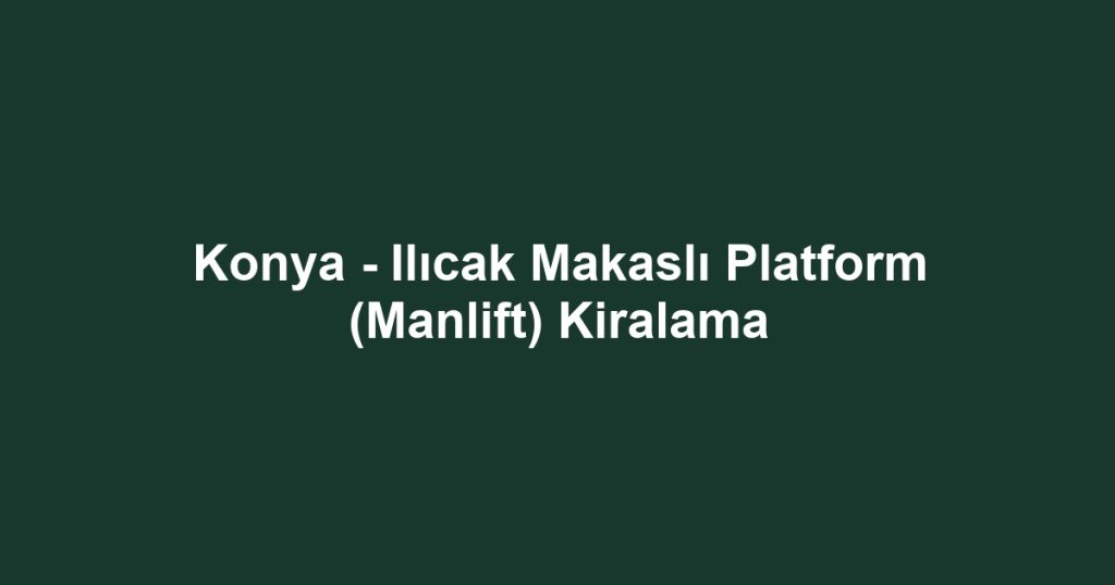 Konya - Ilıcak Makaslı Platform (Manlift) Kiralama