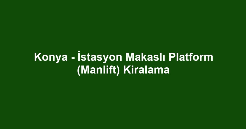 Konya - İstasyon Makaslı Platform (Manlift) Kiralama