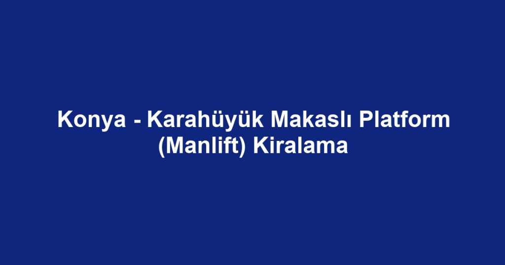 Konya - Karahüyük Makaslı Platform (Manlift) Kiralama