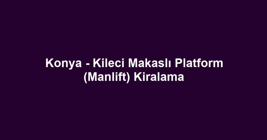 Konya - Kileci Makaslı Platform (Manlift) Kiralama