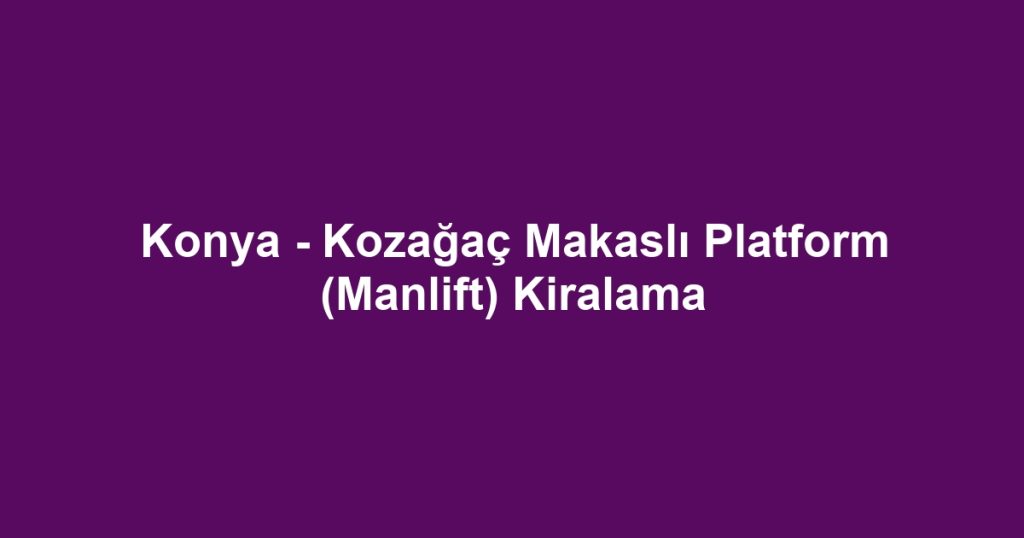 Konya - Kozağaç Makaslı Platform (Manlift) Kiralama