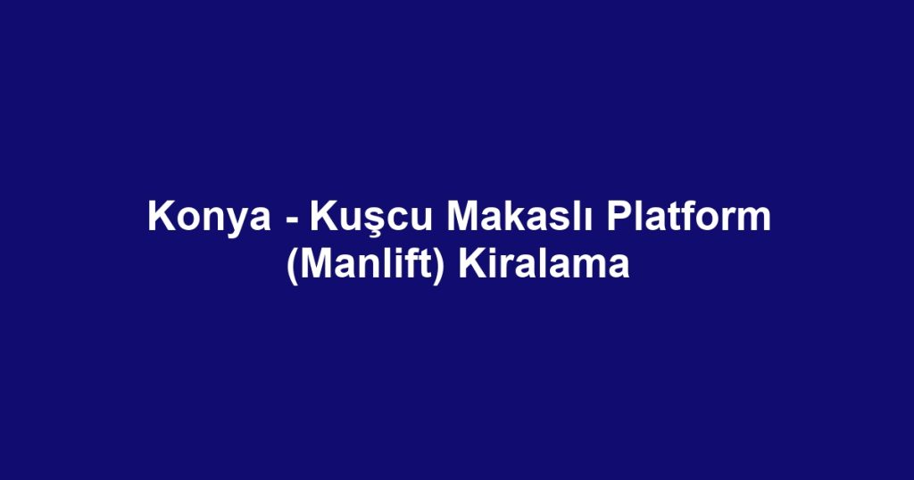 Konya - Kuşcu Makaslı Platform (Manlift) Kiralama