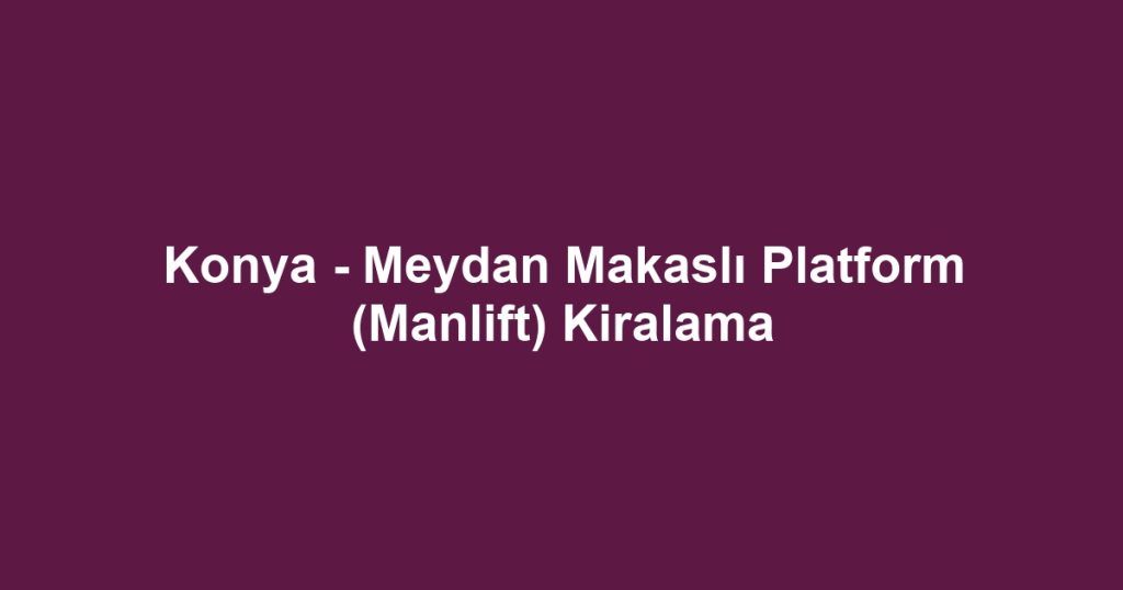 Konya - Meydan Makaslı Platform (Manlift) Kiralama