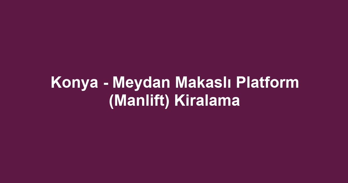 Konya - Meydan Makaslı Platform (Manlift) Kiralama