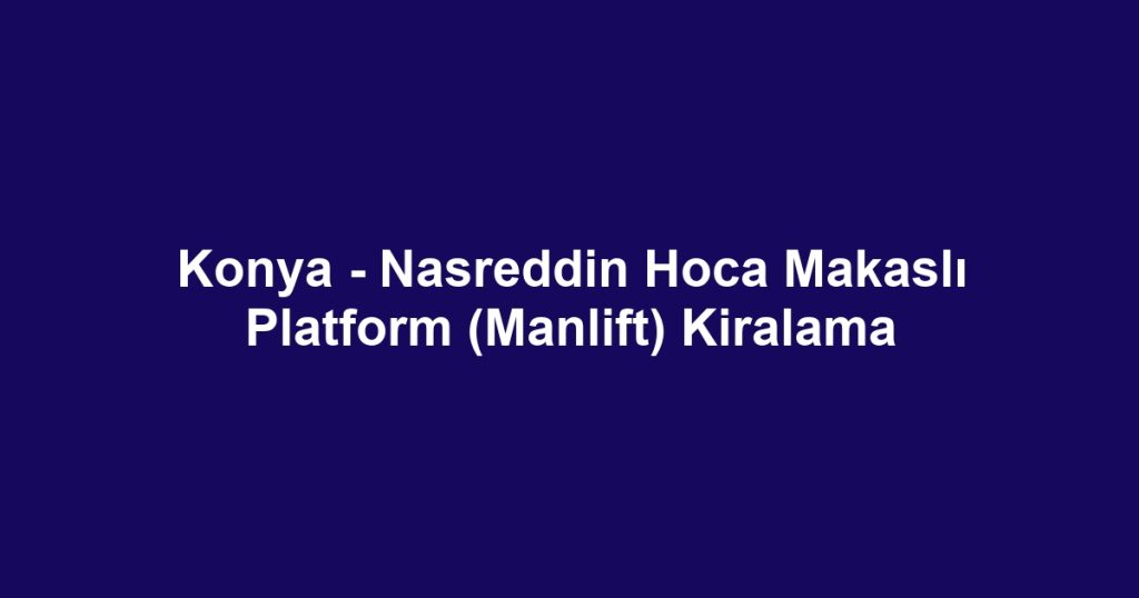 Konya - Nasreddin Hoca Makaslı Platform (Manlift) Kiralama