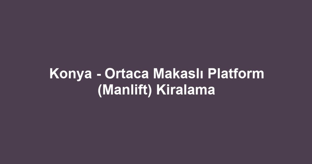 Konya - Ortaca Makaslı Platform (Manlift) Kiralama