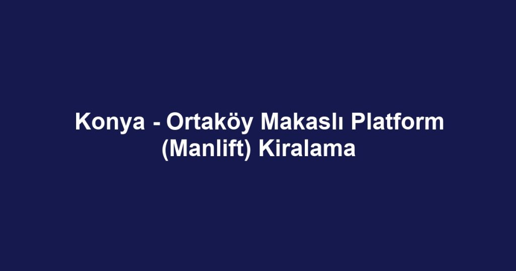 Konya - Ortaköy Makaslı Platform (Manlift) Kiralama