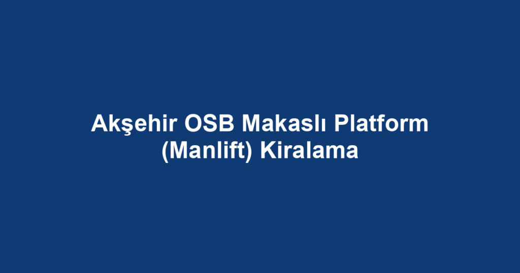 Akşehir OSB Makaslı Platform (Manlift) Kiralama