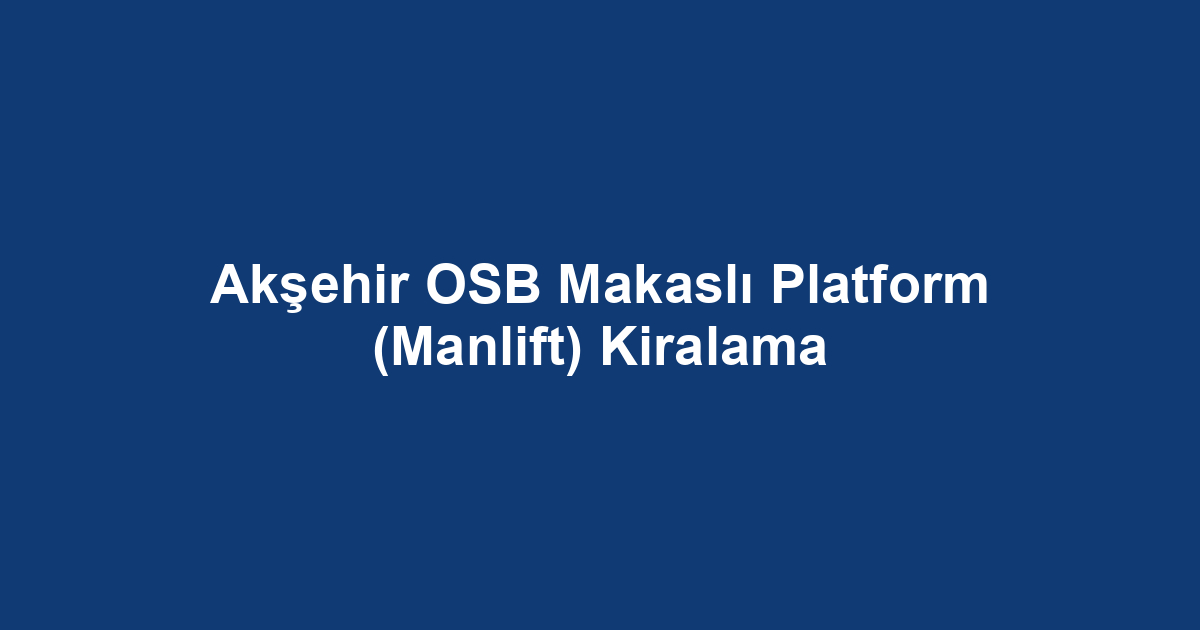 Akşehir OSB Makaslı Platform (Manlift) Kiralama