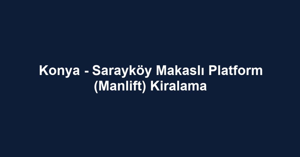 Konya - Sarayköy Makaslı Platform (Manlift) Kiralama