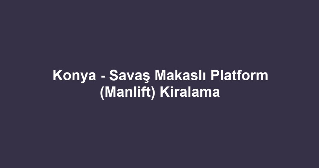 Konya - Savaş Makaslı Platform (Manlift) Kiralama