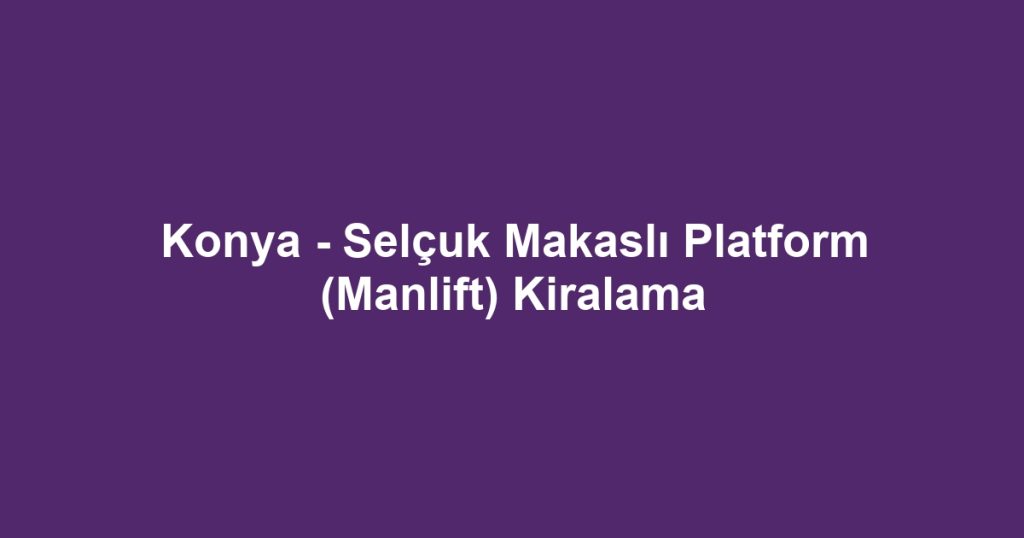 Konya - Selçuk Makaslı Platform (Manlift) Kiralama