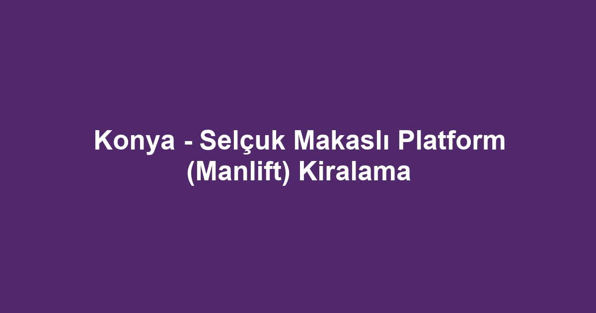 Konya - Selçuk Makaslı Platform (Manlift) Kiralama