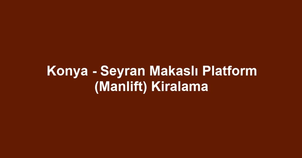Konya - Seyran Makaslı Platform (Manlift) Kiralama