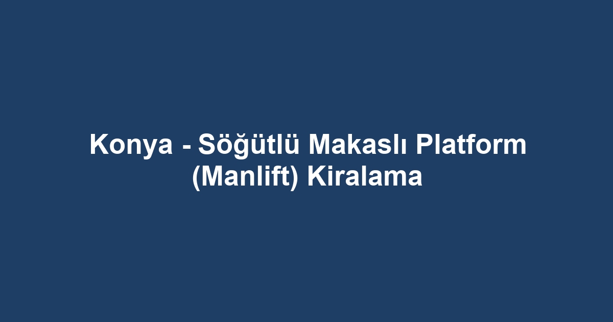 Konya - Söğütlü Makaslı Platform (Manlift) Kiralama