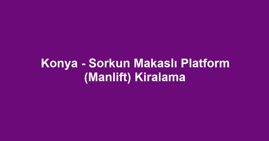 Konya - Sorkun Makaslı Platform (Manlift) Kiralama