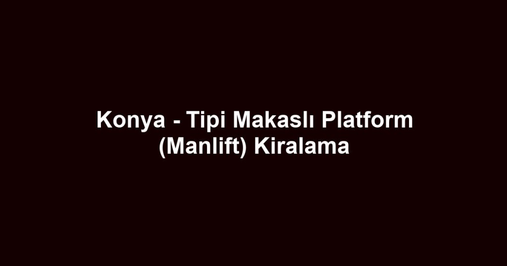 Konya - Tipi Makaslı Platform (Manlift) Kiralama
