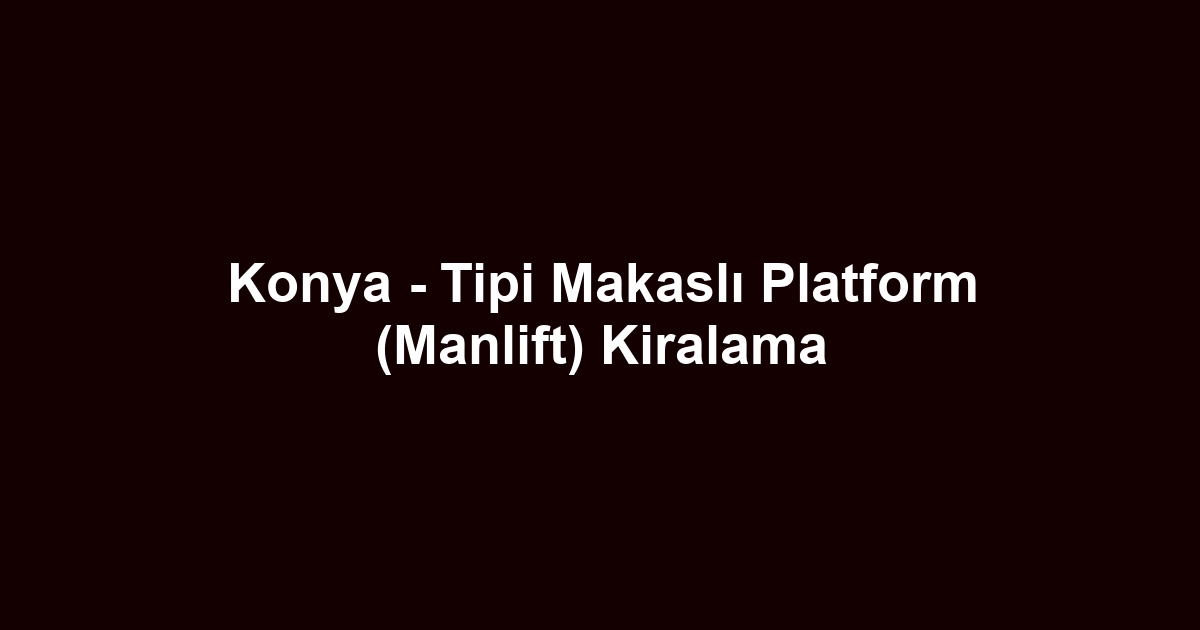 Konya - Tipi Makaslı Platform (Manlift) Kiralama