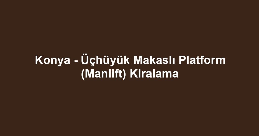 Konya - Üçhüyük Makaslı Platform (Manlift) Kiralama