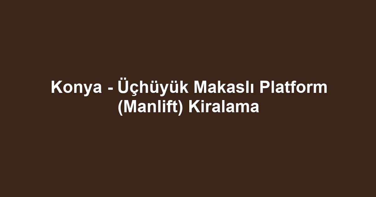 Konya - Üçhüyük Makaslı Platform (Manlift) Kiralama