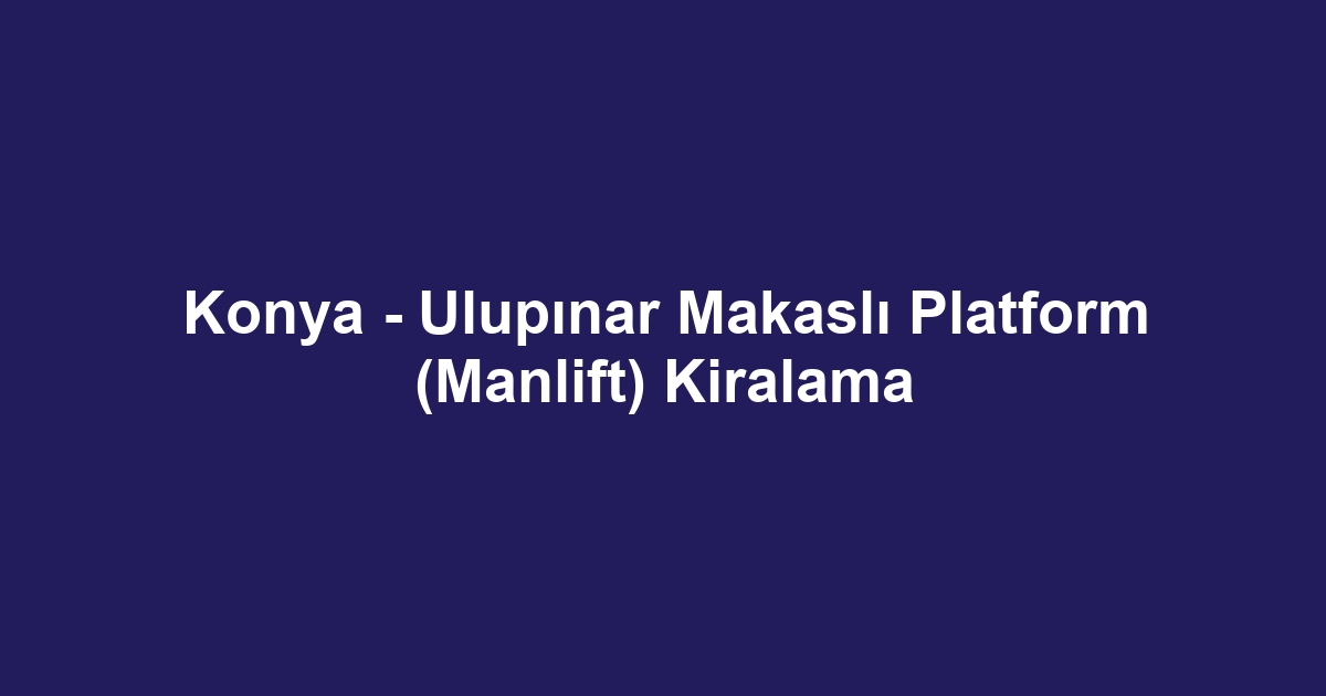 Konya - Ulupınar Makaslı Platform (Manlift) Kiralama