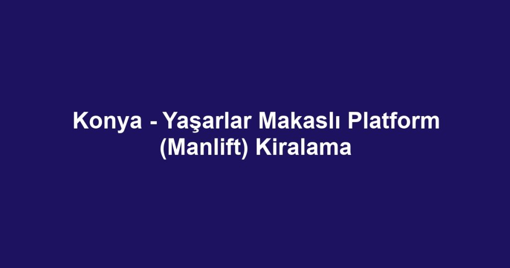 Konya - Yaşarlar Makaslı Platform (Manlift) Kiralama