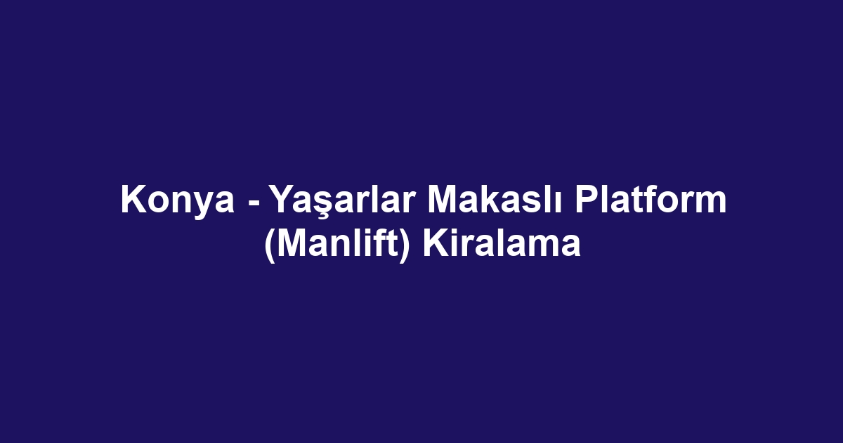 Konya - Yaşarlar Makaslı Platform (Manlift) Kiralama