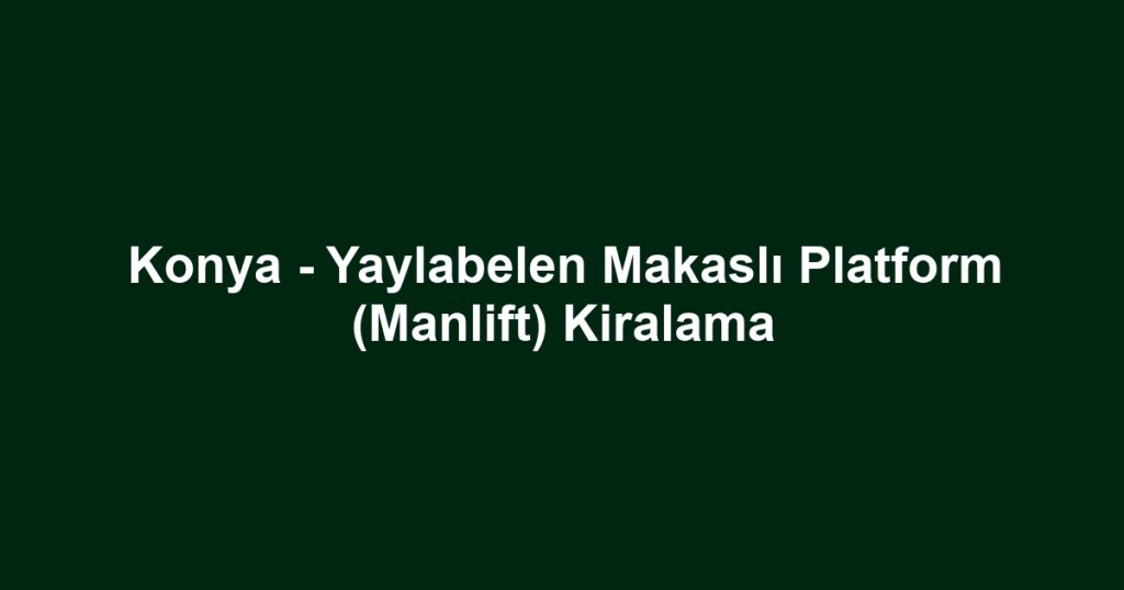 Konya - Yaylabelen Makaslı Platform (Manlift) Kiralama