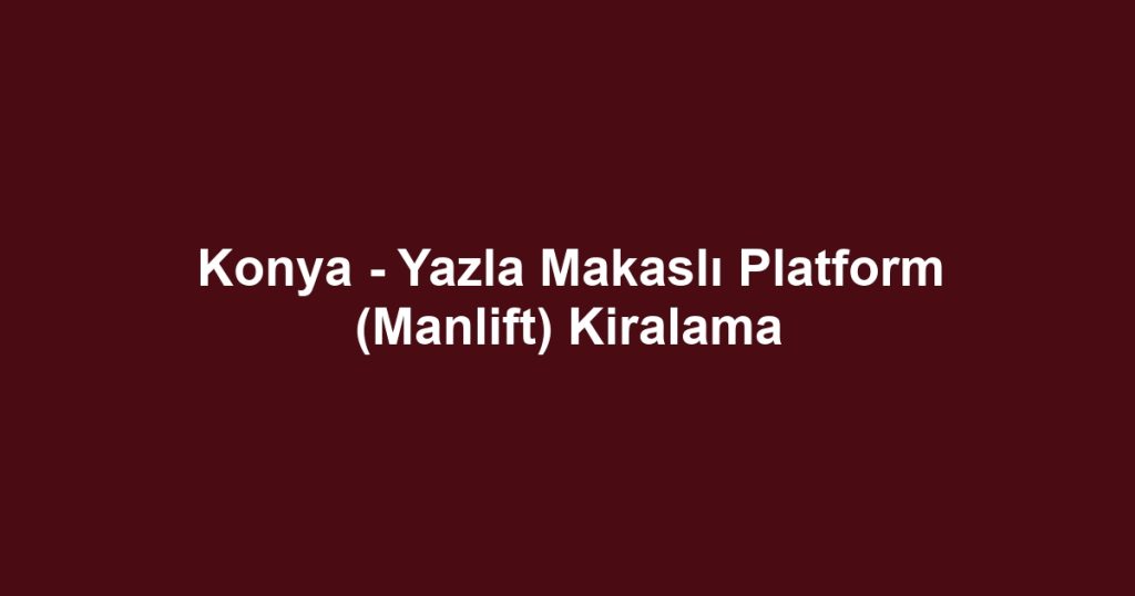Konya - Yazla Makaslı Platform (Manlift) Kiralama