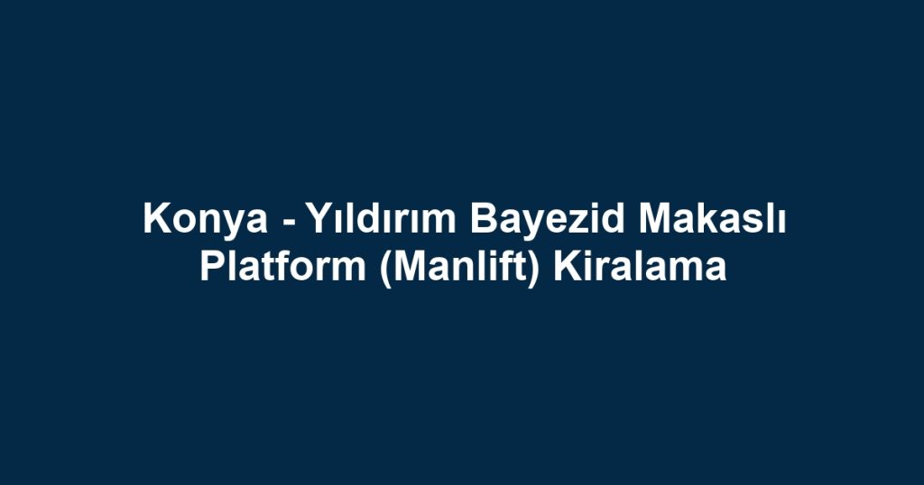 Konya - Yıldırım Bayezid Makaslı Platform (Manlift) Kiralama