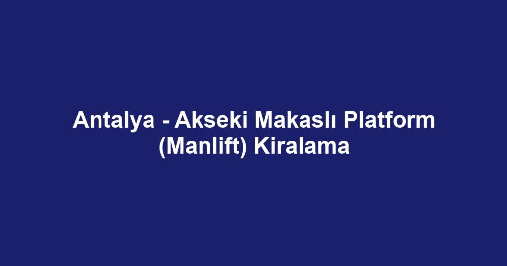 Antalya - Akseki Makaslı Platform (Manlift) Kiralama