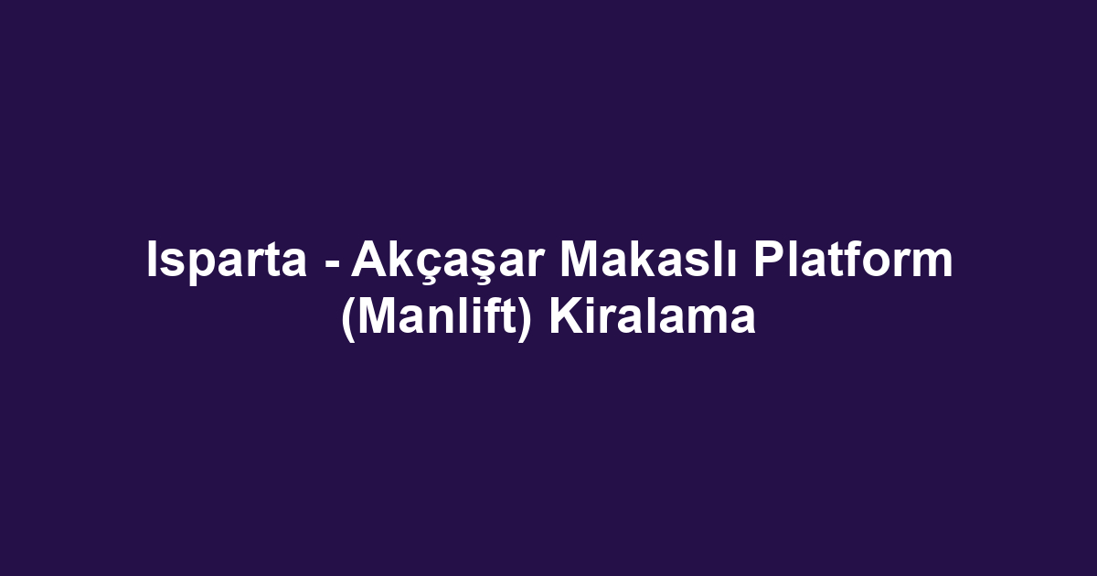 Isparta - Akçaşar Makaslı Platform (Manlift) Kiralama