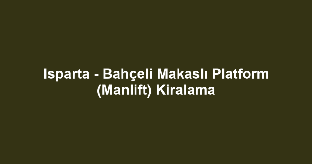 Isparta - Bahçeli Makaslı Platform (Manlift) Kiralama