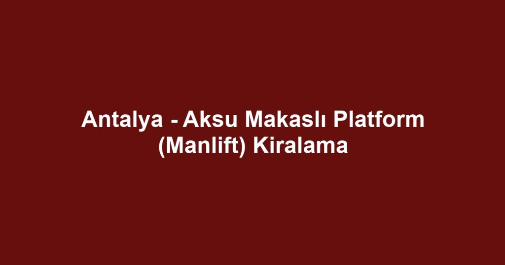 Antalya - Aksu Makaslı Platform (Manlift) Kiralama