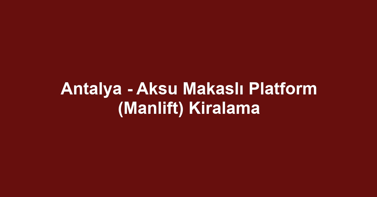 Antalya - Aksu Makaslı Platform (Manlift) Kiralama
