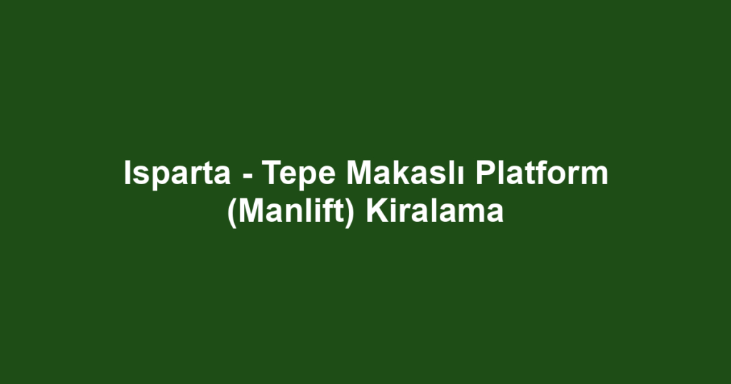Isparta - Tepe Makaslı Platform (Manlift) Kiralama