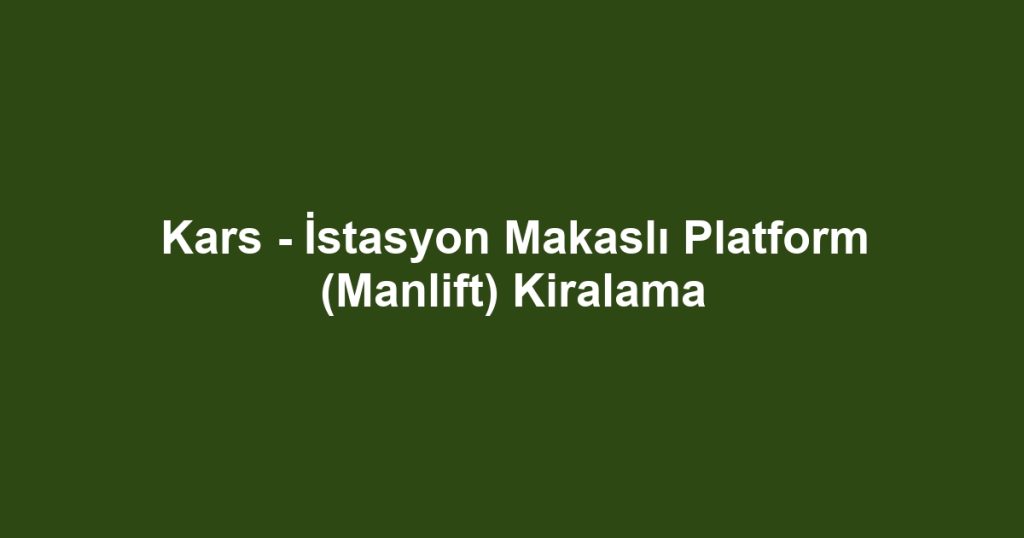 Kars - İstasyon Makaslı Platform (Manlift) Kiralama