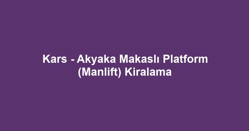 Kars - Akyaka Makaslı Platform (Manlift) Kiralama