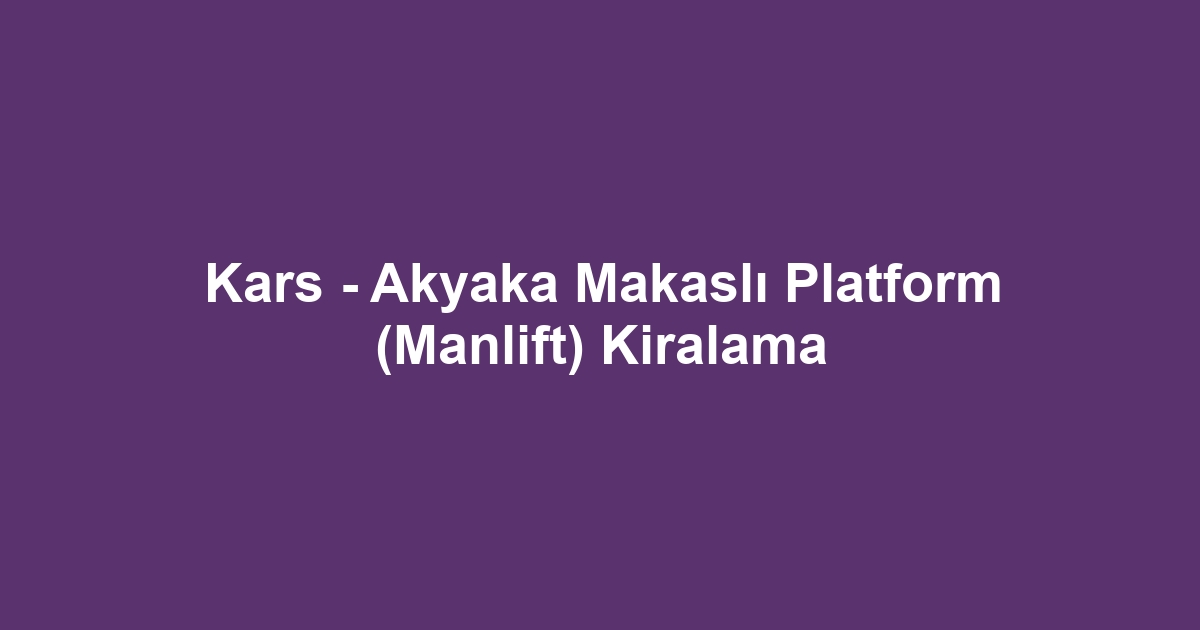 Kars - Akyaka Makaslı Platform (Manlift) Kiralama