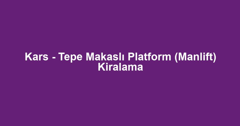 Kars - Tepe Makaslı Platform (Manlift) Kiralama