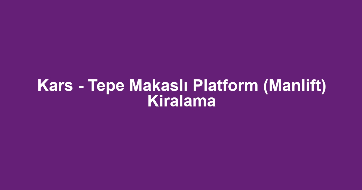 Kars - Tepe Makaslı Platform (Manlift) Kiralama