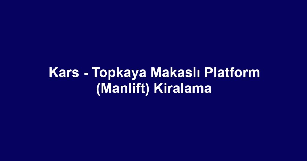 Kars - Topkaya Makaslı Platform (Manlift) Kiralama