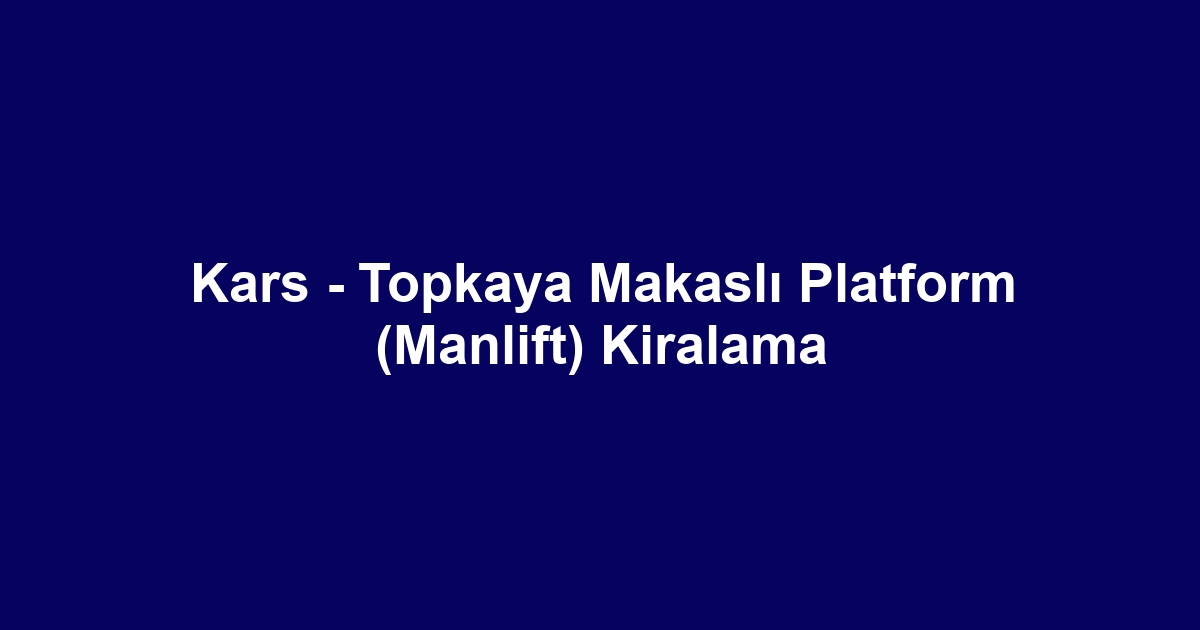 Kars - Topkaya Makaslı Platform (Manlift) Kiralama