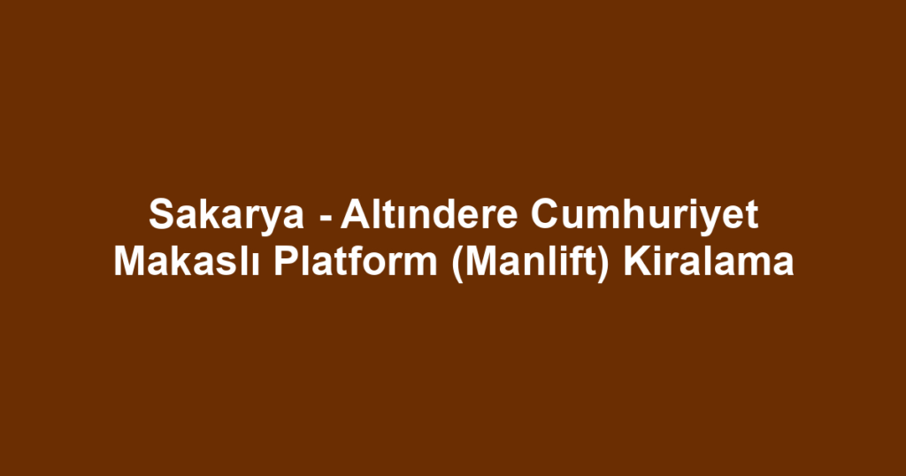 Sakarya - Altındere Cumhuriyet Makaslı Platform (Manlift) Kiralama