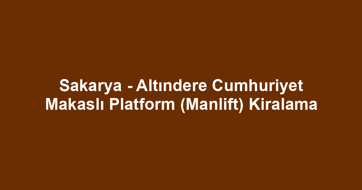 Sakarya - Altındere Cumhuriyet Makaslı Platform (Manlift) Kiralama