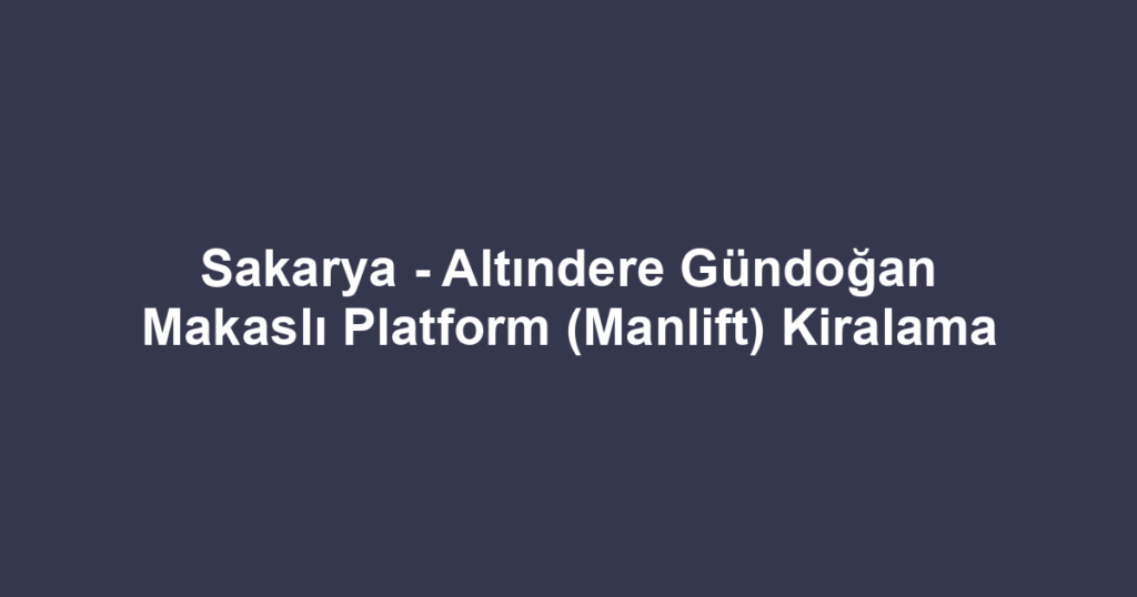 Sakarya - Altındere Gündoğan Makaslı Platform (Manlift) Kiralama