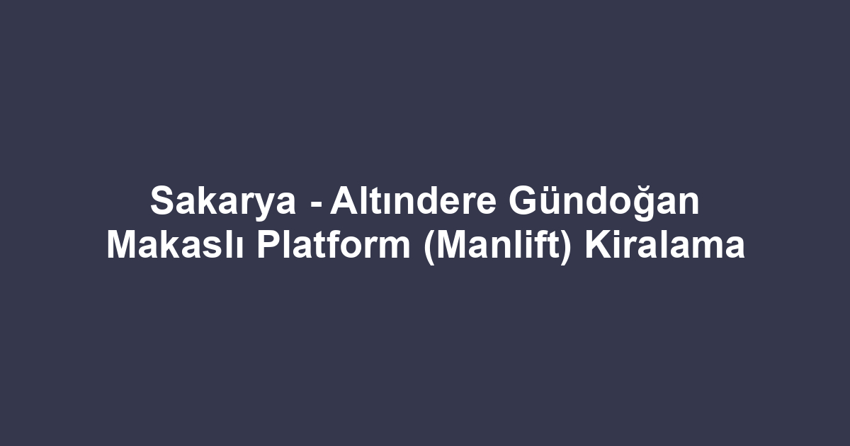 Sakarya - Altındere Gündoğan Makaslı Platform (Manlift) Kiralama