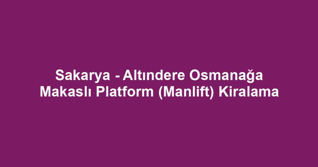 Sakarya - Altındere Osmanağa Makaslı Platform (Manlift) Kiralama
